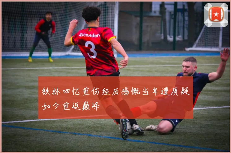 铁林回忆重伤经历感慨当年遭质疑如今重返巅峰
