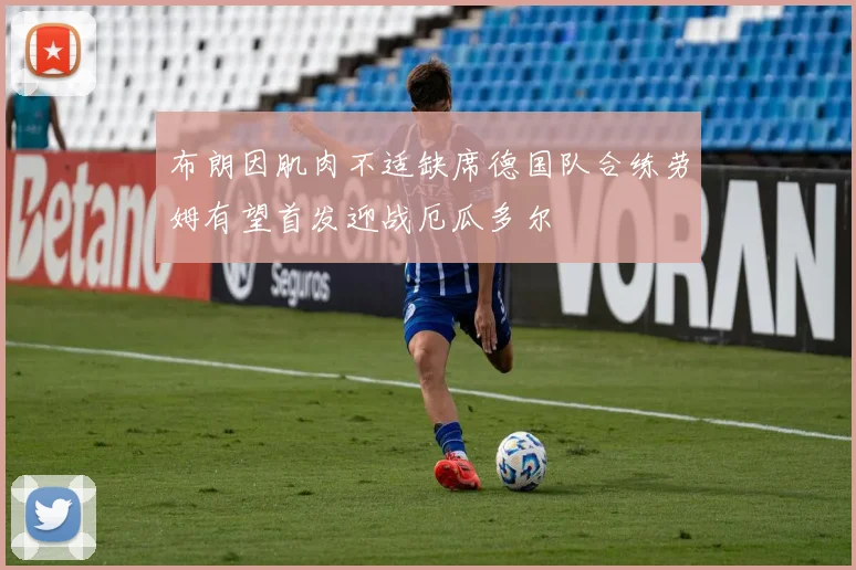 布朗因肌肉不适缺席德国队合练劳姆有望首发迎战厄瓜多尔