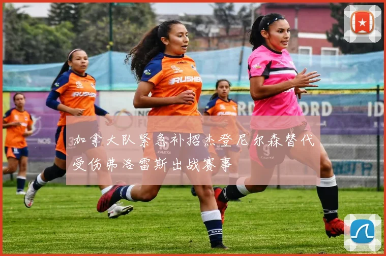 加拿大队紧急补招杰登尼尔森替代受伤弗洛雷斯出战赛事