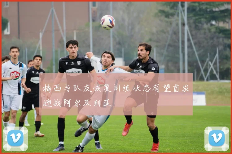 梅西与队友恢复训练状态有望首发迎战阿尔及利亚