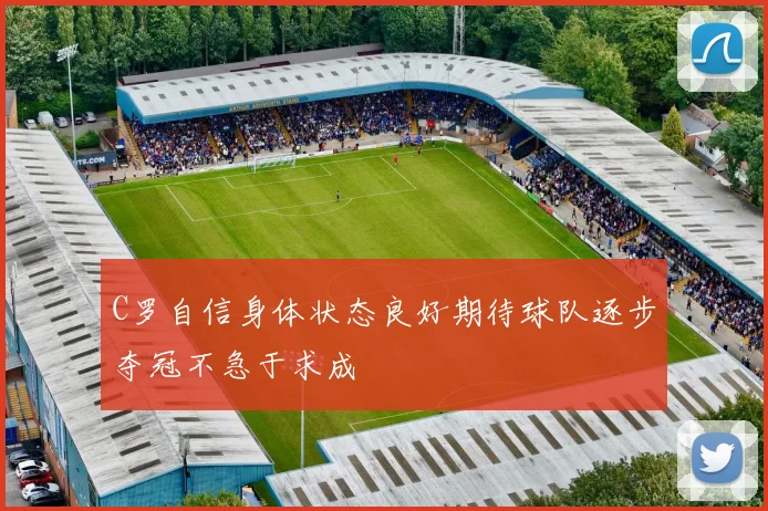C罗自信身体状态良好期待球队逐步夺冠不急于求成