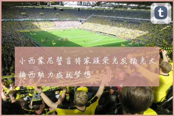 小西蒙尼誓言将家族荣光发扬光大梅西助力成就梦想