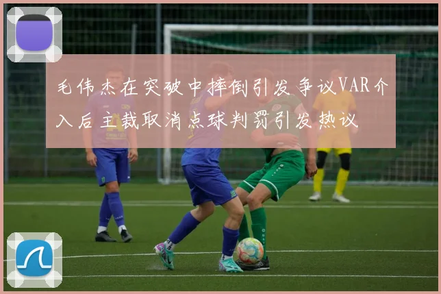 毛伟杰在突破中摔倒引发争议VAR介入后主裁取消点球判罚引发热议