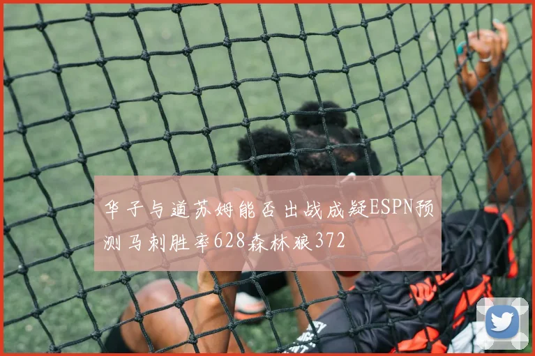 华子与道苏姆能否出战成疑ESPN预测马刺胜率628森林狼372