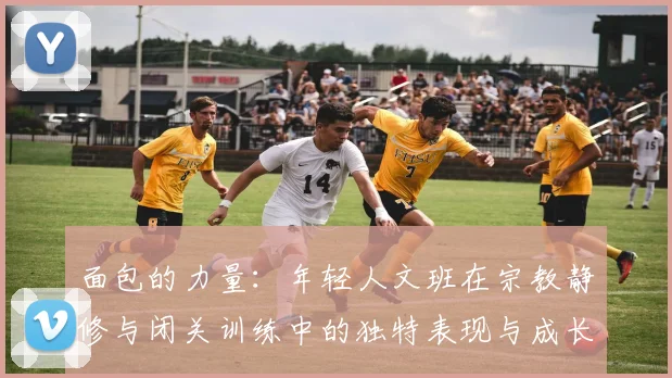 面包的力量：年轻人文班在宗教静修与闭关训练中的独特表现与成长