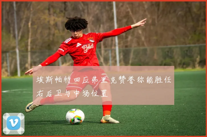 埃斯帕特回应弗里克赞誉称能胜任右后卫与中场位置