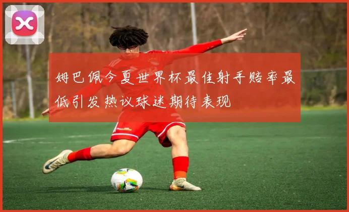 姆巴佩今夏世界杯最佳射手赔率最低引发热议球迷期待表现
