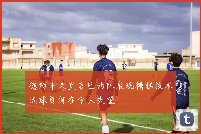 德约卡夫直言巴西队表现糟糕技术流球员何在令人失望