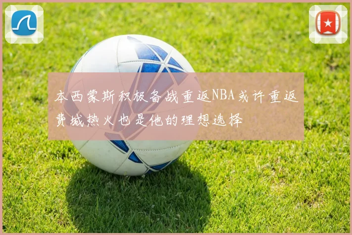 本西蒙斯积极备战重返NBA或许重返费城热火也是他的理想选择