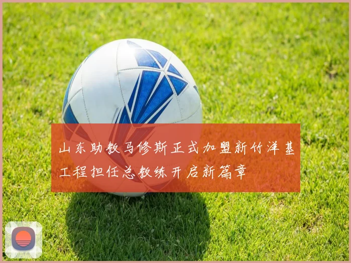山东助教马修斯正式加盟新竹洋基工程担任总教练开启新篇章
