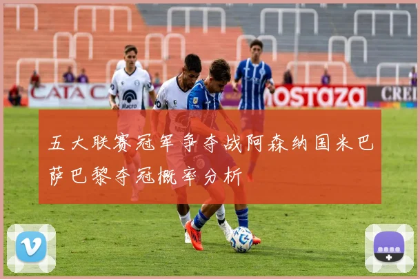 五大联赛冠军争夺战阿森纳国米巴萨巴黎夺冠概率分析