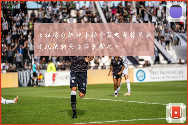卡拉格分析纽卡转会策略或将只放走托纳利或吉马良斯之一