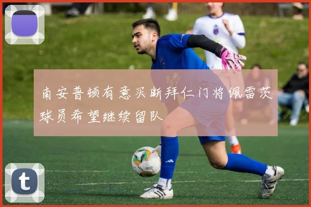 南安普顿有意买断拜仁门将佩雷茨球员希望继续留队