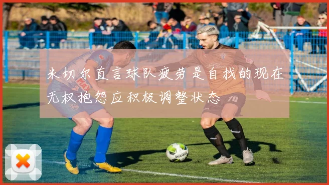 米切尔直言球队疲劳是自找的现在无权抱怨应积极调整状态