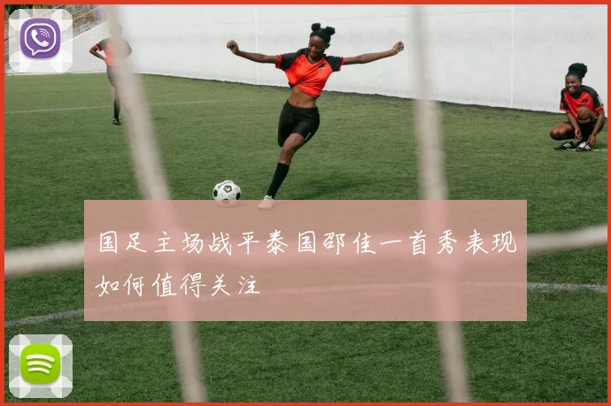 国足主场战平泰国邵佳一首秀表现如何值得关注