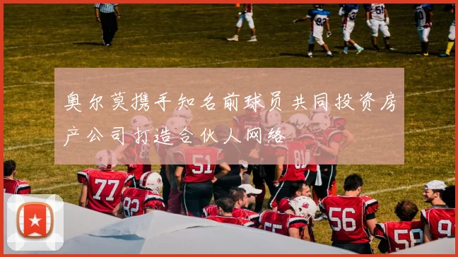 奥尔莫携手知名前球员共同投资房产公司打造合伙人网络