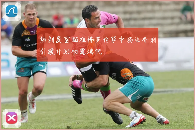 热刺夏窗瞄准佛罗伦萨中场法乔利引援计划初露端倪