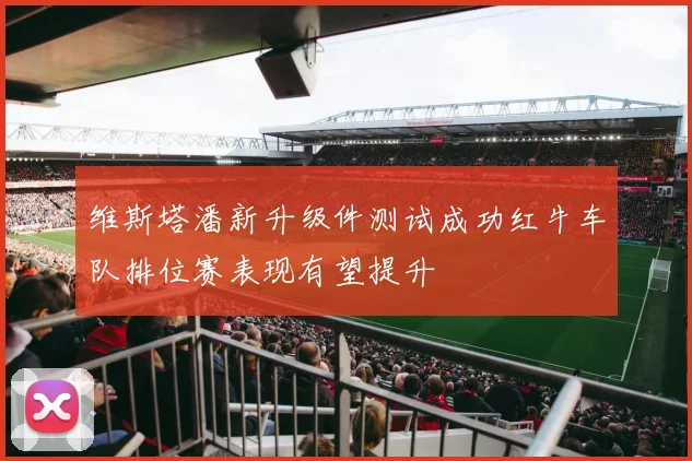 维斯塔潘新升级件测试成功红牛车队排位赛表现有望提升