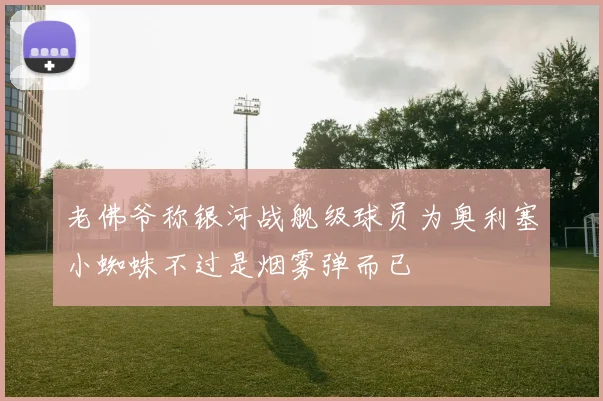 老佛爷称银河战舰级球员为奥利塞小蜘蛛不过是烟雾弹而已