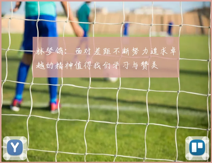 林梦鸽：面对差距不断努力追求卓越的精神值得我们学习与赞美