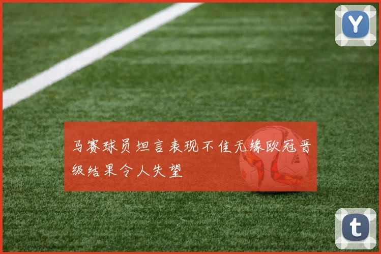 马赛球员坦言表现不佳无缘欧冠晋级结果令人失望
