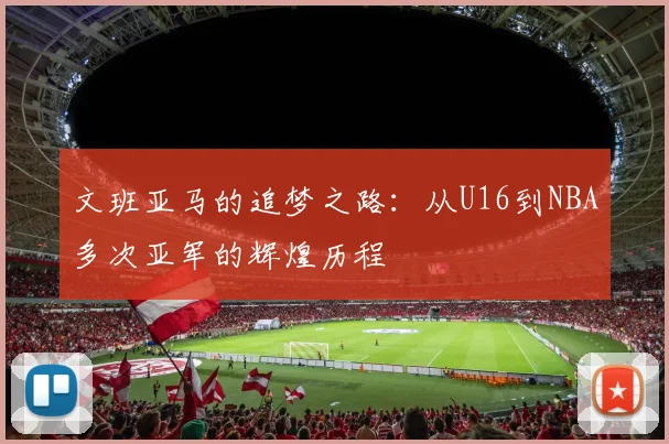 文班亚马的追梦之路：从U16到NBA多次亚军的辉煌历程