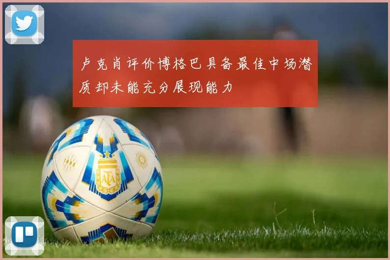 卢克肖评价博格巴具备最佳中场潜质却未能充分展现能力