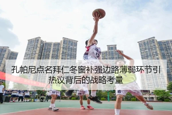 孔帕尼点名拜仁冬窗补强边路薄弱环节引热议背后的战略考量